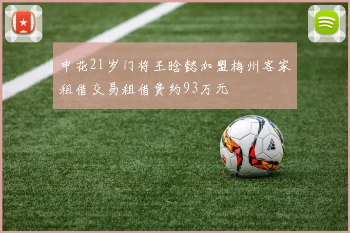 申花21岁门将王晗懿加盟梅州客家租借交易租借费约93万元