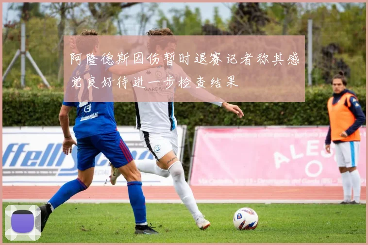 阿隆德斯因伤暂时退赛记者称其感觉良好待进一步检查结果