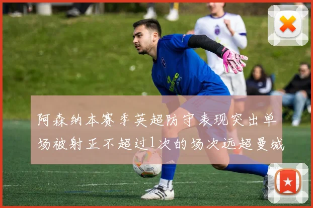 阿森纳本赛季英超防守表现突出单场被射正不超过1次的场次远超曼城