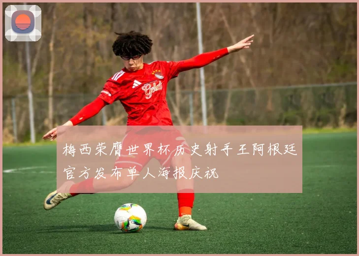 梅西荣膺世界杯历史射手王阿根廷官方发布单人海报庆祝