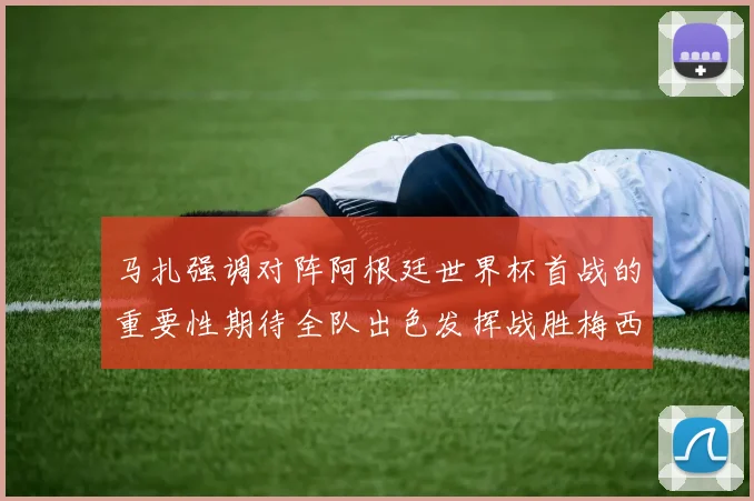 马扎强调对阵阿根廷世界杯首战的重要性期待全队出色发挥战胜梅西