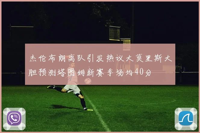 杰伦布朗离队引发热议大莫里斯大胆预测塔图姆新赛季场均40分