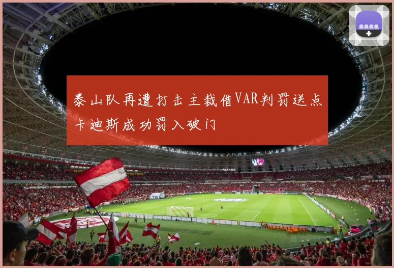 泰山队再遭打击主裁借VAR判罚送点卡迪斯成功罚入破门