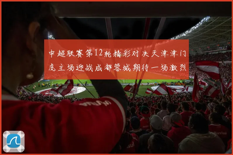 中超联赛第12轮精彩对决天津津门虎主场迎战成都蓉城期待一场激烈较量
