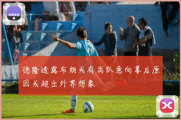德隆透露布朗或有离队意向幕后原因或超出外界想象