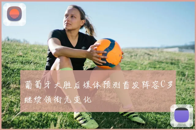 葡萄牙大胜后媒体预测首发阵容C罗继续领衔无变化