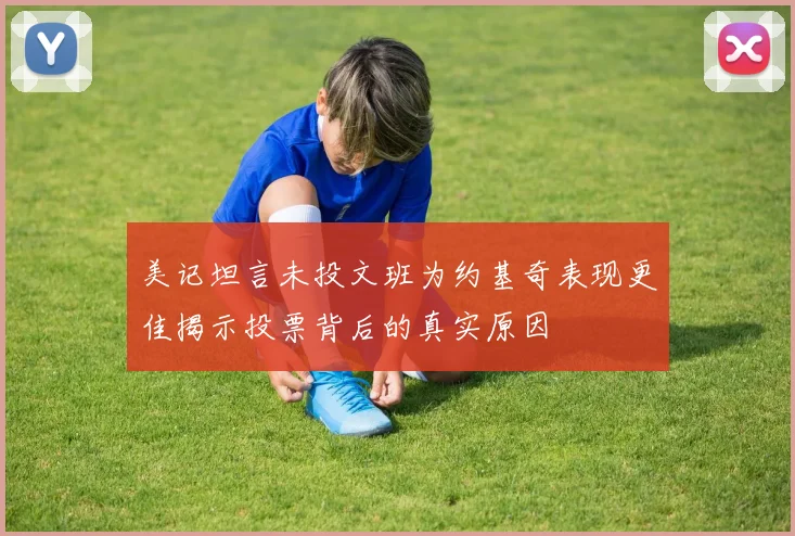 美记坦言未投文班为约基奇表现更佳揭示投票背后的真实原因