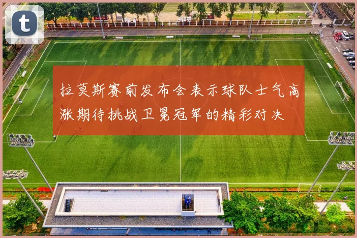 拉莫斯赛前发布会表示球队士气高涨期待挑战卫冕冠军的精彩对决