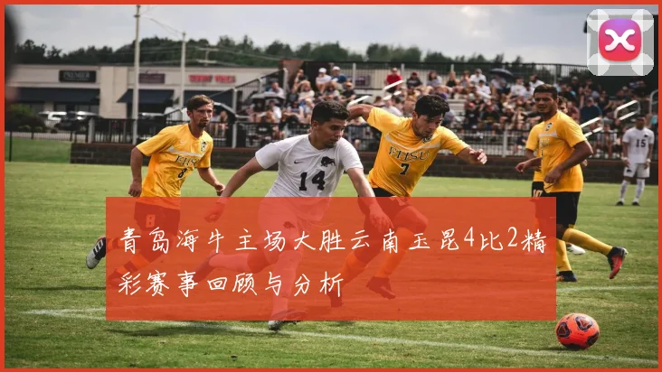 青岛海牛主场大胜云南玉昆4比2精彩赛事回顾与分析