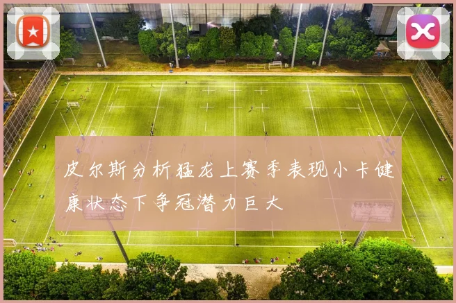 皮尔斯分析猛龙上赛季表现小卡健康状态下争冠潜力巨大