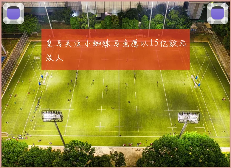 皇马关注小蜘蛛马竞愿以15亿欧元放人